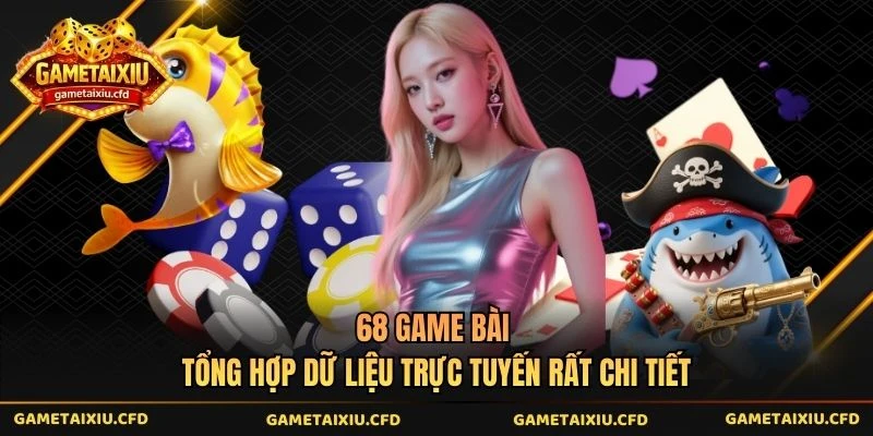 68 Game Bài Tổng Hợp Dữ Liệu Trực Tuyến Rất Chi Tiết