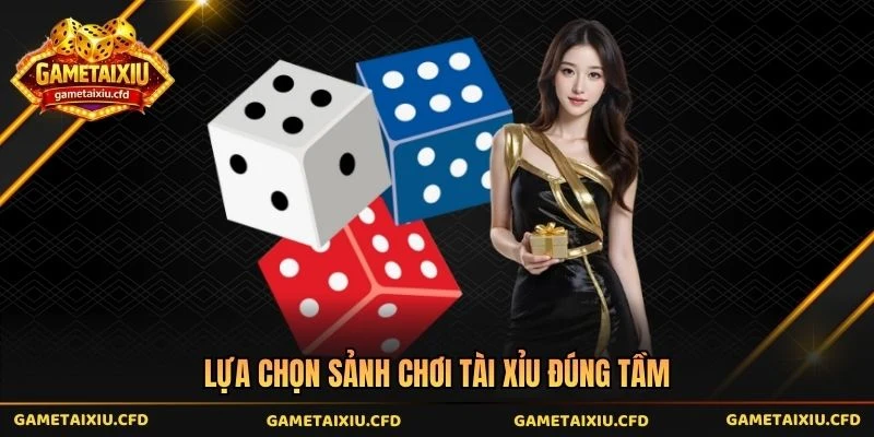 Lựa chọn sảnh chơi tài xỉu đúng tầm