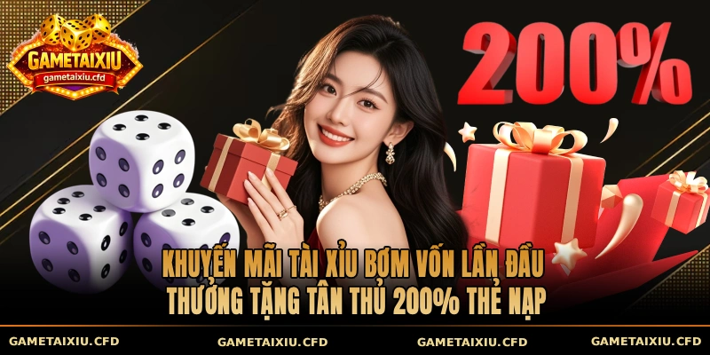 Khuyến mãi tài xỉu bơm vốn lần đầu thưởng tặng tân thủ 200% thẻ nạp