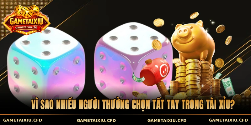 Vì sao nhiều người thường chọn tất tay trong tài xỉu?